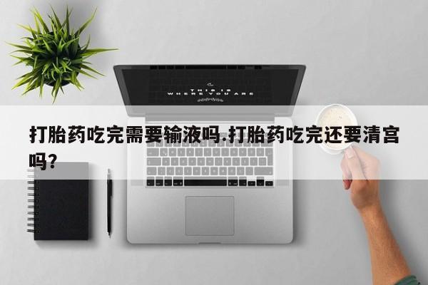 网上购买打胎药联系方式打胎药吃完需要输液吗.打胎药吃完还要清宫吗？