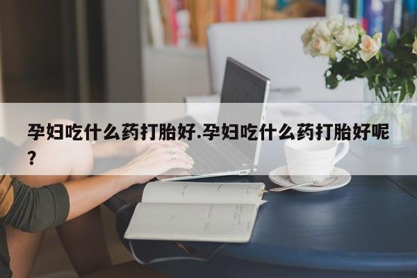网上购买打胎药联系方式孕妇吃什么药打胎好.孕妇吃什么药打胎好呢？