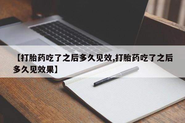 网上购买打胎药联系方式【打胎药吃了之后多久见效,打胎药吃了之后多久见效果】