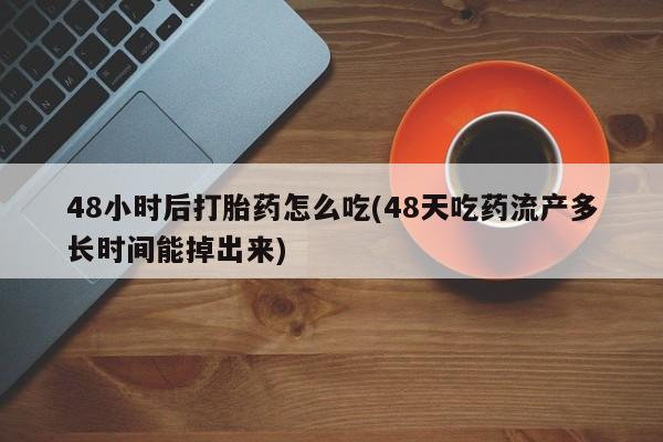 网上购买打胎药联系方式48小时后打胎药怎么吃(48天吃药流产多长时间能掉出来)
