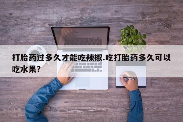网上购买打胎药联系方式打胎药过多久才能吃辣椒.吃打胎药多久可以吃水果？