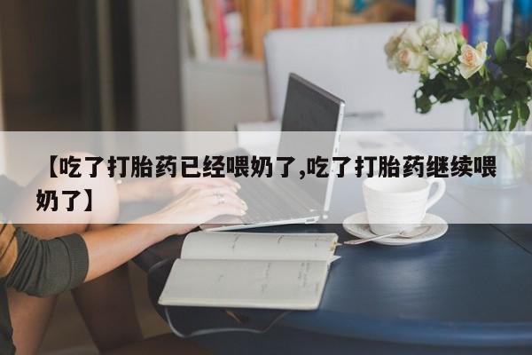 网上购买打胎药联系方式【吃了打胎药已经喂奶了,吃了打胎药继续喂奶了】