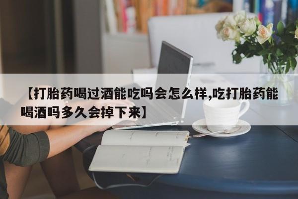 网上购买打胎药联系方式【打胎药喝过酒能吃吗会怎么样,吃打胎药能喝酒吗多久会掉下来】