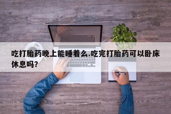 网上购买打胎药联系方式吃打胎药晚上能睡着么.吃完打胎药可以卧床休息吗？