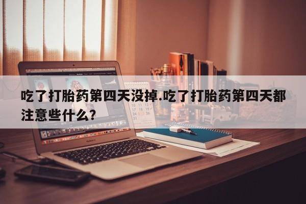 网上购买打胎药联系方式吃了打胎药第四天没掉.吃了打胎药第四天都注意些什么？
