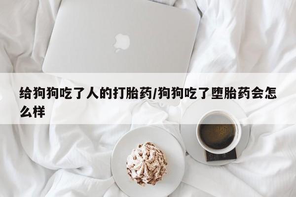 网上购买打胎药联系方式给狗狗吃了人的打胎药/狗狗吃了堕胎药会怎么样