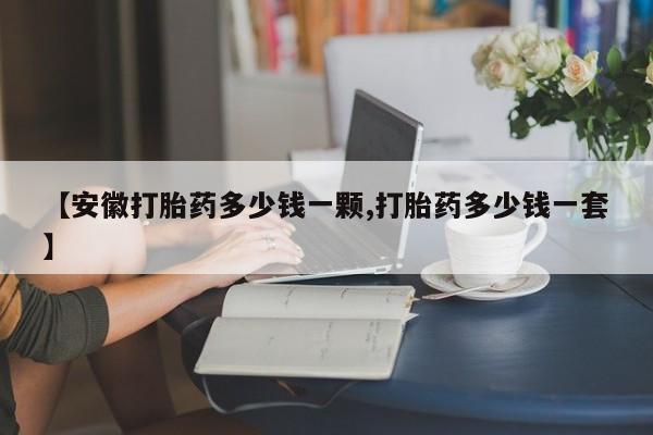 网上购买打胎药联系方式【安徽打胎药多少钱一颗,打胎药多少钱一套】