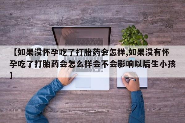 网上购买打胎药联系方式【如果没怀孕吃了打胎药会怎样,如果没有怀孕吃了打胎药会怎么样会不会影响以后生小孩】