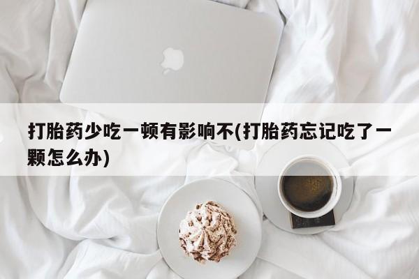 网上购买打胎药联系方式打胎药少吃一顿有影响不(打胎药忘记吃了一颗怎么办)