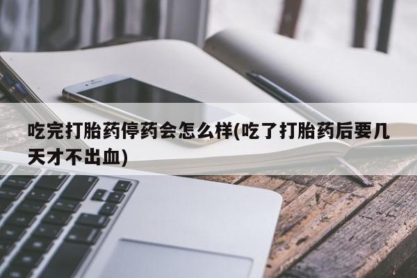网上购买打胎药联系方式吃完打胎药停药会怎么样(吃了打胎药后要几天才不出血)