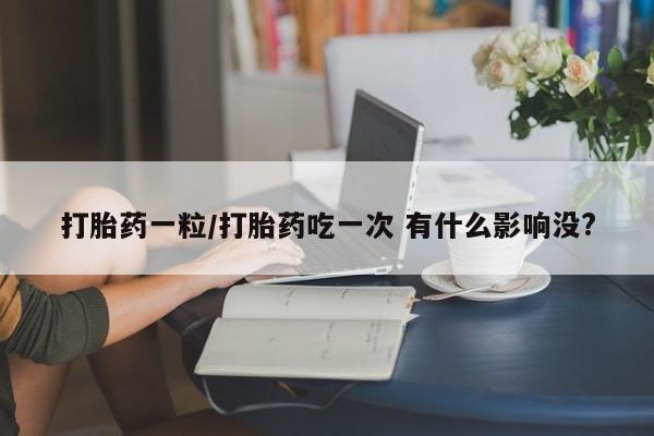 网上购买打胎药联系方式打胎药一粒/打胎药吃一次 有什么影响没?