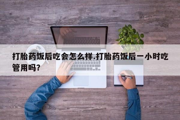 网上购买打胎药联系方式打胎药饭后吃会怎么样.打胎药饭后一小时吃管用吗？