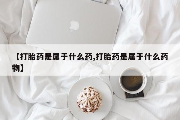 网上购买打胎药联系方式【打胎药是属于什么药,打胎药是属于什么药物】