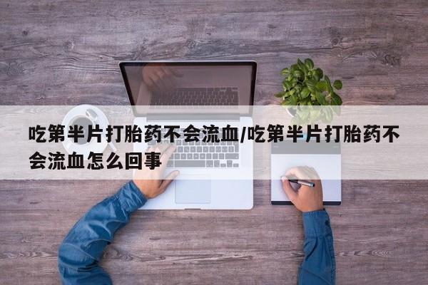 网上购买打胎药联系方式吃第半片打胎药不会流血/吃第半片打胎药不会流血怎么回事