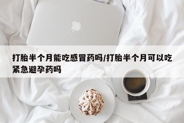 网上购买打胎药联系方式打胎半个月能吃感冒药吗/打胎半个月可以吃紧急避孕药吗