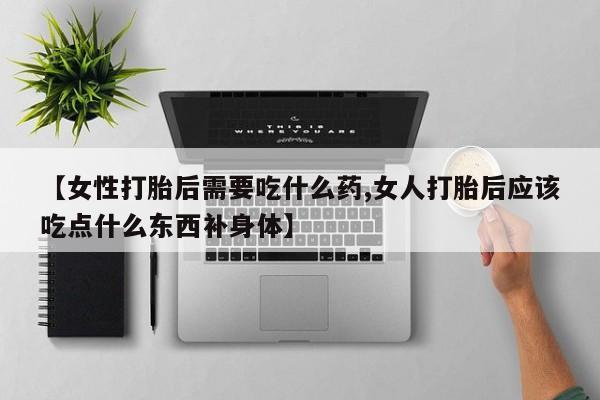 网上购买打胎药联系方式【女性打胎后需要吃什么药,女人打胎后应该吃点什么东西补身体】