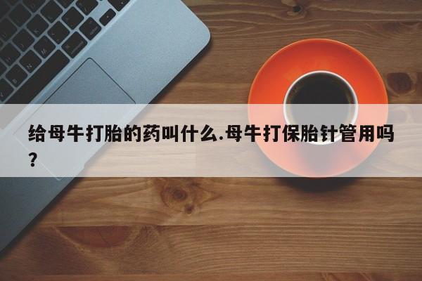 网上购买打胎药联系方式给母牛打胎的药叫什么.母牛打保胎针管用吗？