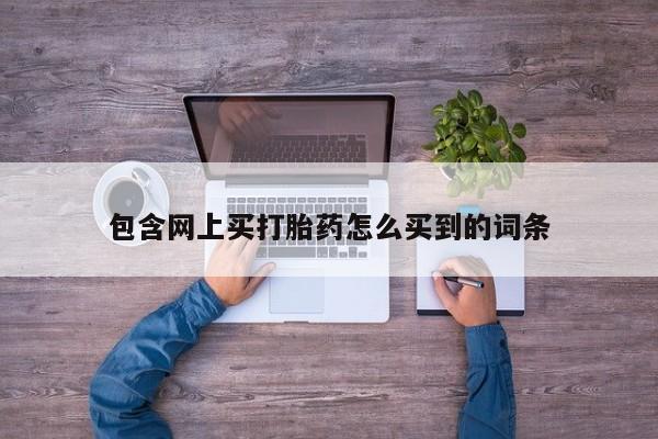 网上购买打胎药联系方式包含网上买打胎药怎么买到的词条