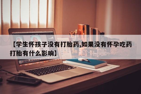 网上购买打胎药联系方式【学生怀孩子没有打胎药,如果没有怀孕吃药打胎有什么影响】