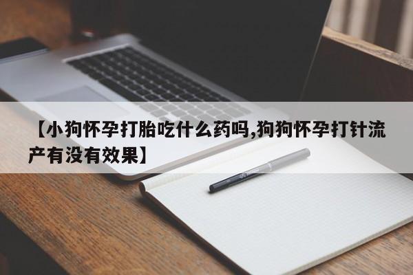 网上购买打胎药联系方式【小狗怀孕打胎吃什么药吗,狗狗怀孕打针流产有没有效果】