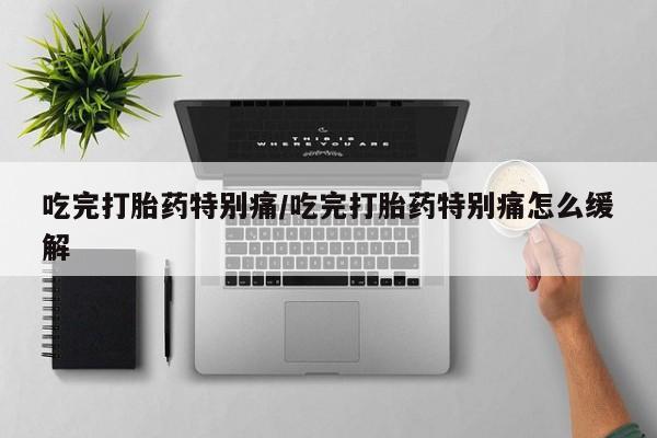 网上购买打胎药联系方式吃完打胎药特别痛/吃完打胎药特别痛怎么缓解