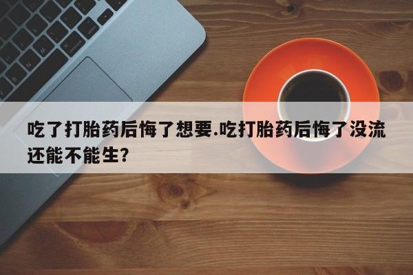 网上购买打胎药联系方式吃了打胎药后悔了想要.吃打胎药后悔了没流还能不能生？