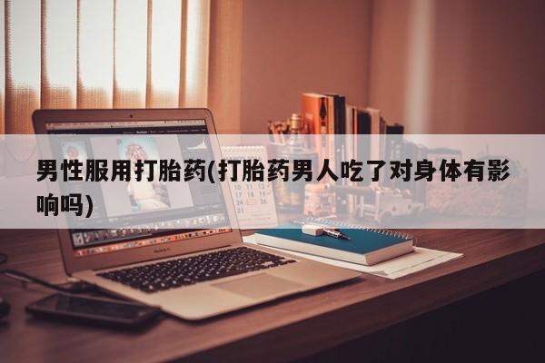 网上购买打胎药联系方式男性服用打胎药(打胎药男人吃了对身体有影响吗)