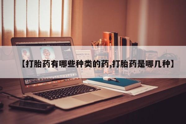 网上购买打胎药联系方式【打胎药有哪些种类的药,打胎药是哪几种】