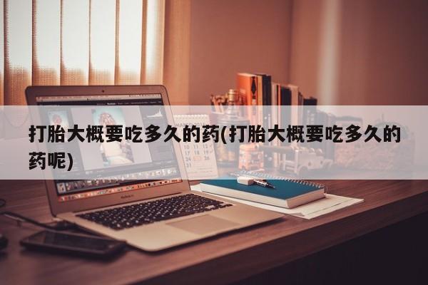 网上购买打胎药联系方式打胎大概要吃多久的药(打胎大概要吃多久的药呢)