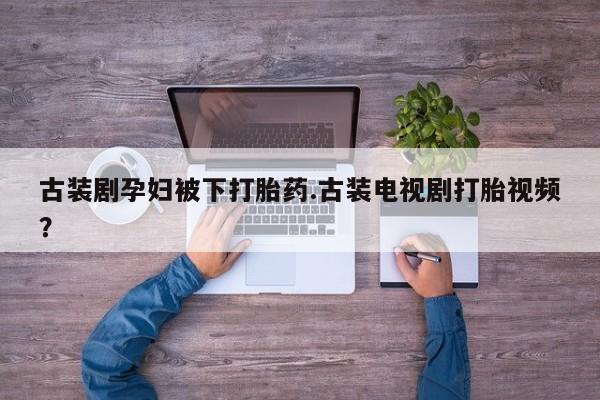 网上购买打胎药联系方式古装剧孕妇被下打胎药.古装电视剧打胎视频？