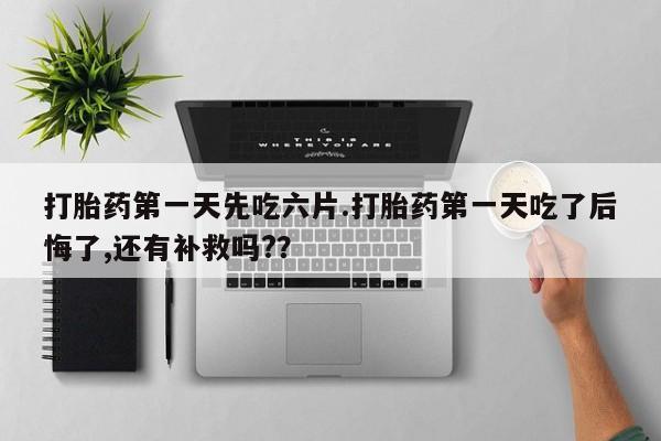 网上购买打胎药联系方式打胎药第一天先吃六片.打胎药第一天吃了后悔了,还有补救吗?？