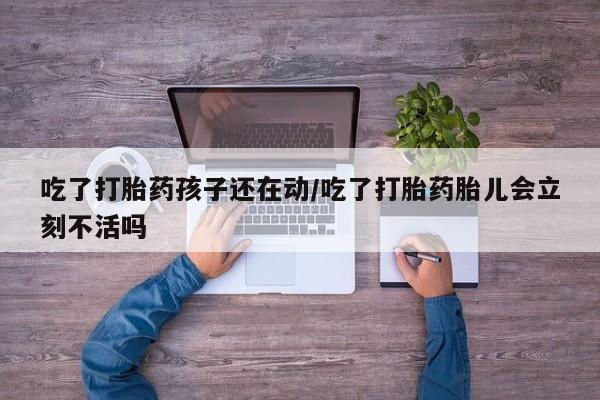 网上购买打胎药联系方式吃了打胎药孩子还在动/吃了打胎药胎儿会立刻不活吗