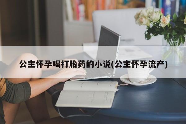 网上购买打胎药联系方式公主怀孕喝打胎药的小说(公主怀孕流产)