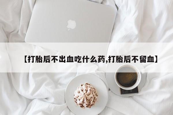 网上购买打胎药联系方式【打胎后不出血吃什么药,打胎后不留血】