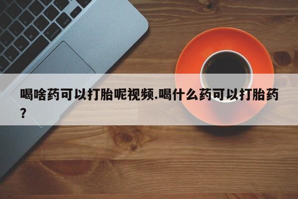 网上购买打胎药联系方式喝啥药可以打胎呢视频.喝什么药可以打胎药？