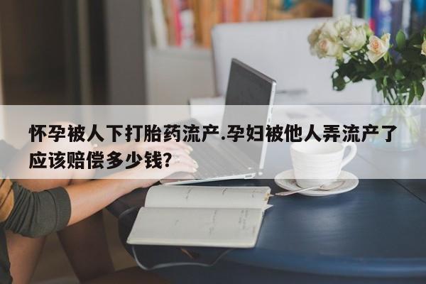 网上购买打胎药联系方式怀孕被人下打胎药流产.孕妇被他人弄流产了应该赔偿多少钱？