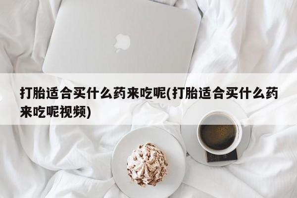 网上购买打胎药联系方式打胎适合买什么药来吃呢(打胎适合买什么药来吃呢视频)