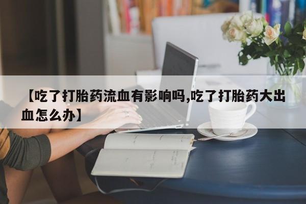 网上购买打胎药联系方式【吃了打胎药流血有影响吗,吃了打胎药大出血怎么办】
