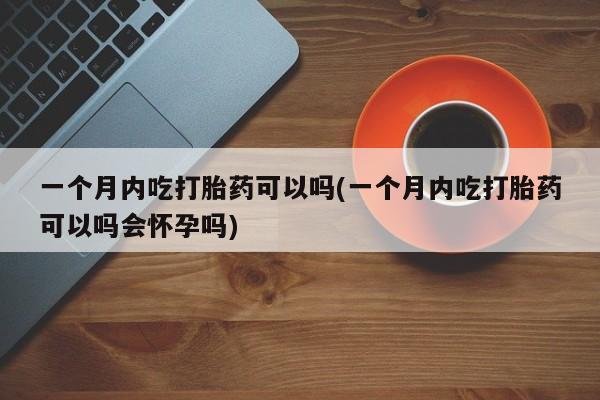 网上购买打胎药联系方式一个月内吃打胎药可以吗(一个月内吃打胎药可以吗会怀孕吗)
