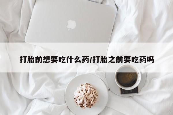 网上购买打胎药联系方式打胎前想要吃什么药/打胎之前要吃药吗