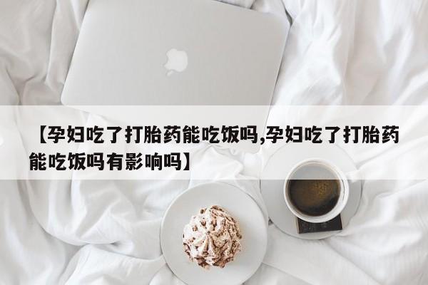 网上购买打胎药联系方式【孕妇吃了打胎药能吃饭吗,孕妇吃了打胎药能吃饭吗有影响吗】
