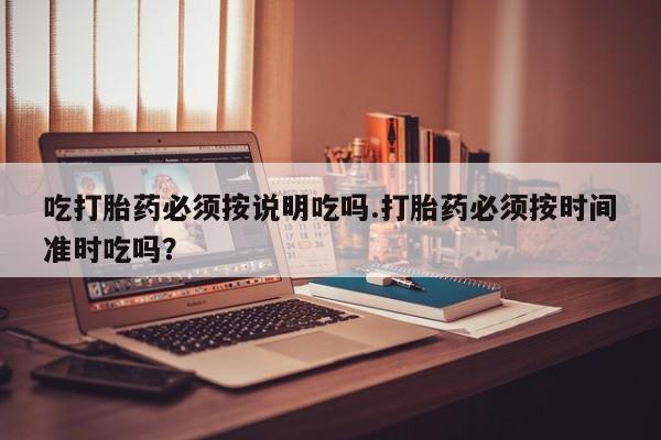 网上购买打胎药联系方式吃打胎药必须按说明吃吗.打胎药必须按时间准时吃吗？