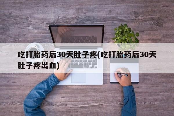 网上购买打胎药联系方式吃打胎药后30天肚子疼(吃打胎药后30天肚子疼出血)