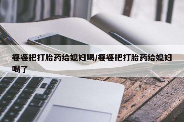 网上购买打胎药联系方式婆婆把打胎药给媳妇喝/婆婆把打胎药给媳妇喝了