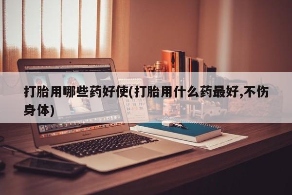 网上购买打胎药联系方式打胎用哪些药好使(打胎用什么药最好,不伤身体)