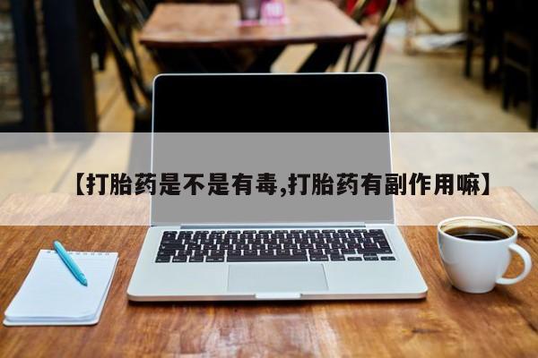 网上购买打胎药联系方式【打胎药是不是有毒,打胎药有副作用嘛】