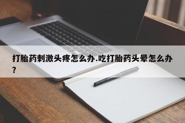 网上购买打胎药联系方式打胎药刺激头疼怎么办.吃打胎药头晕怎么办？