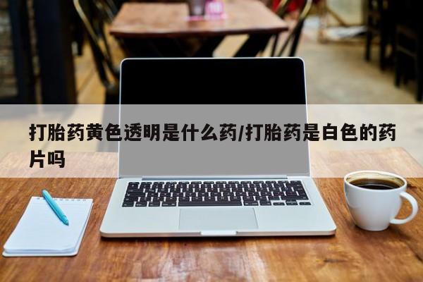 网上购买打胎药联系方式打胎药黄色透明是什么药/打胎药是白色的药片吗