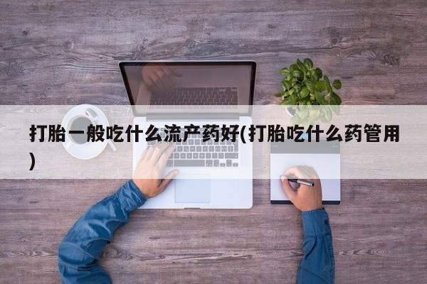 网上购买打胎药联系方式打胎一般吃什么流产药好(打胎吃什么药管用)