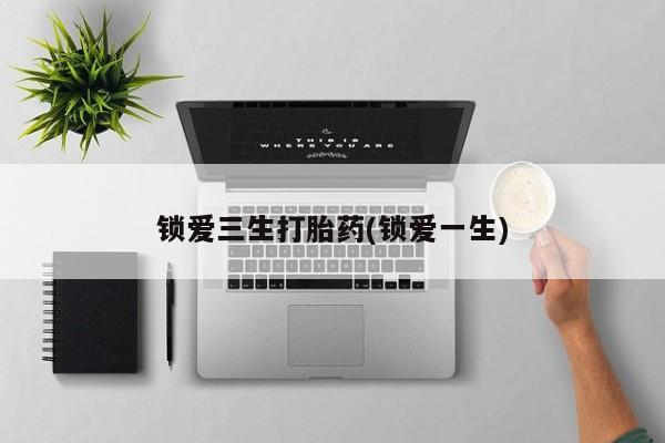 网上购买打胎药联系方式锁爱三生打胎药(锁爱一生)